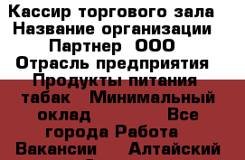 Кассир торгового зала › Название организации ­ Партнер, ООО › Отрасль предприятия ­ Продукты питания, табак › Минимальный оклад ­ 18 750 - Все города Работа » Вакансии   . Алтайский край,Славгород г.